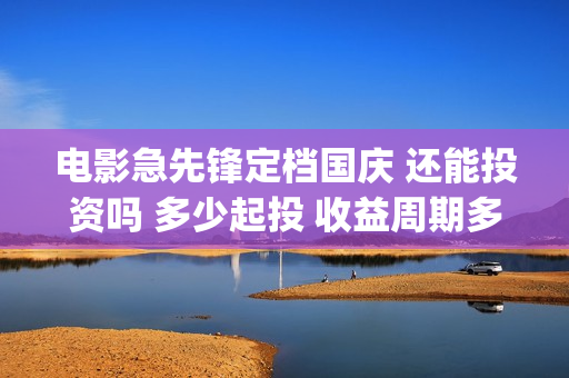 电影急先锋定档国庆 还能投资吗 多少起投 收益周期多久(急先锋原定上映时间)