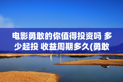 电影勇敢的你值得投资吗 多少起投 收益周期多久(勇敢的你上映)