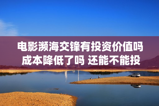 电影濒海交锋有投资价值吗 成本降低了吗 还能不能投资(电影濒海交锋有多少集)
