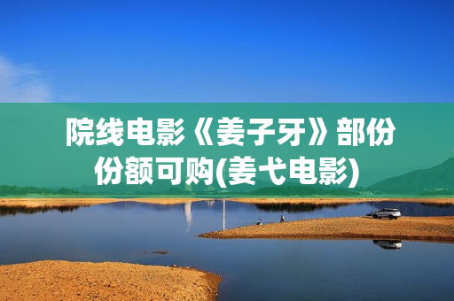  院线电影《姜子牙》部份份额可购(姜弋电影)