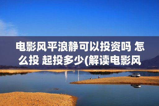 电影风平浪静可以投资吗 怎么投 起投多少(解读电影风平浪静)