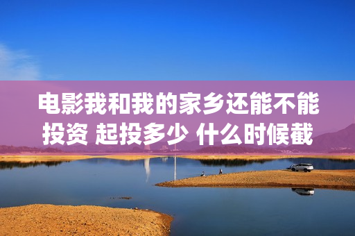电影我和我的家乡还能不能投资 起投多少 什么时候截止投资(电影我和我的家乡)
