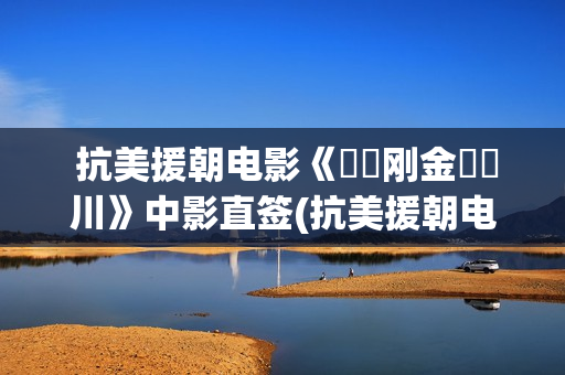 抗美援朝电影《‭‮刚金‬‬川》中影直签(抗美援朝电影三部曲)