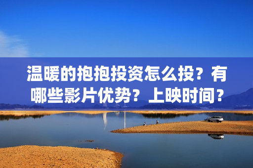 温暖的抱抱投资怎么投？有哪些影片优势？上映时间？(温暖的抱抱 投资)