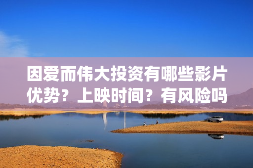 因爱而伟大投资有哪些影片优势？上映时间？有风险吗？(因爱而伟大电影多少起投)