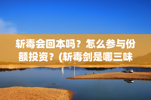 斩毒会回本吗？怎么参与份额投资？(斩毒剑是哪三味药组成)