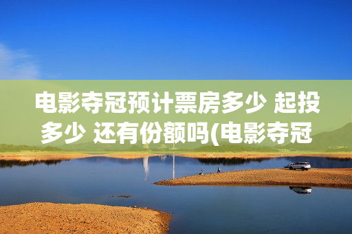 电影夺冠预计票房多少 起投多少 还有份额吗(电影夺冠预告)