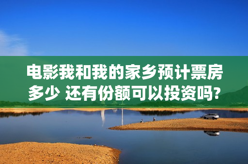 电影我和我的家乡预计票房多少 还有份额可以投资吗?(电影我和我的家乡免费观看完整)