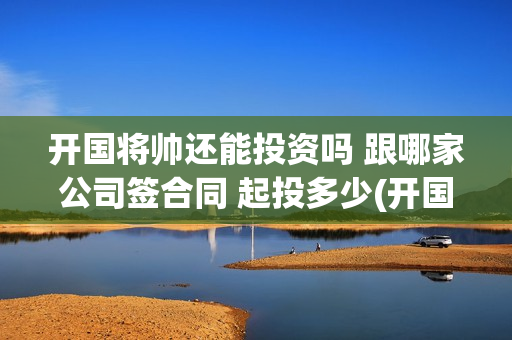 开国将帅还能投资吗 跟哪家公司签合同 起投多少(开国将帅之后)