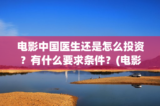 电影中国医生还是怎么投资？有什么要求条件？(电影中国医生还拍吗)