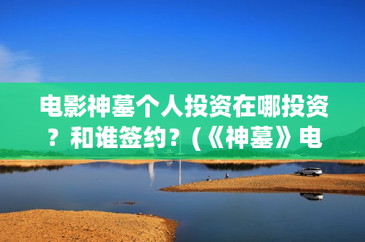 电影神墓个人投资在哪投资？和谁签约？(《神墓》电影)