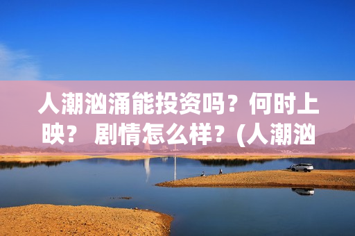 人潮汹涌能投资吗？何时上映？ 剧情怎么样？(人潮汹涌投资成本多少哦)