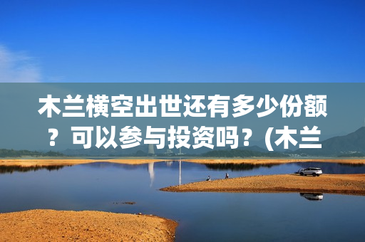 木兰横空出世还有多少份额？可以参与投资吗？(木兰横空出世图片)