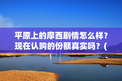 平原上的摩西剧情怎么样？现在认购的份额真实吗？(平原上的摩西花絮)