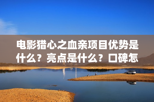 电影猎心之血亲项目优势是什么？亮点是什么？口碑怎么样？(猎心之血亲为什么网上看不到)