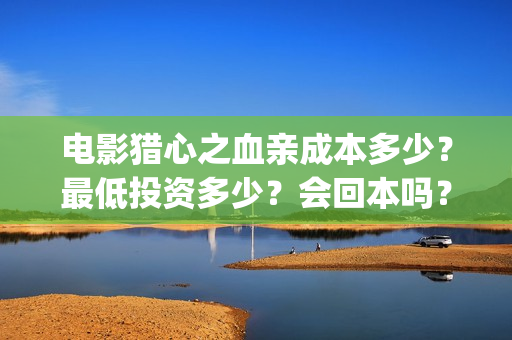 电影猎心之血亲成本多少？最低投资多少？会回本吗？(猎心之血亲什么时候上映)