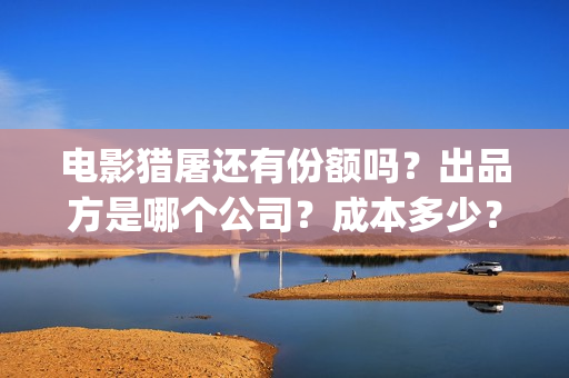 电影猎屠还有份额吗？出品方是哪个公司？成本多少？(猎屠电影定档了吗)