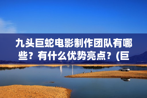 九头巨蛇电影制作团队有哪些？有什么优势亮点？(巨型九头蛇 贪欲九头蛇)