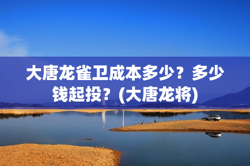 大唐龙雀卫成本多少？多少钱起投？(大唐龙将)