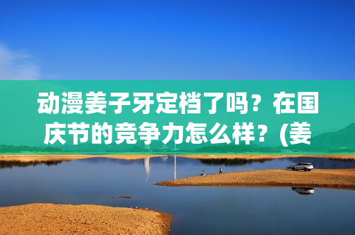 动漫姜子牙定档了吗？在国庆节的竞争力怎么样？(姜子牙动漫预告)