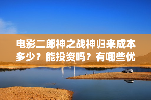 电影二郎神之战神归来成本多少？能投资吗？有哪些优势？(电影二郎神之战在线观看)