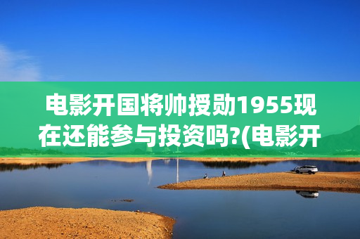 电影开国将帅授勋1955现在还能参与投资吗?(电影开国将帅授衔)