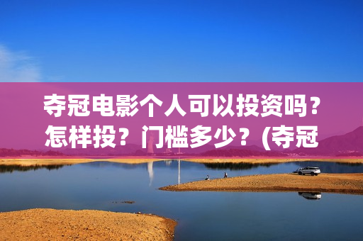 夺冠电影个人可以投资吗？怎样投？门槛多少？(夺冠电影演员阵容)