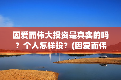 因爱而伟大投资是真实的吗？个人怎样投？(因爱而伟大是哪几个出品方)