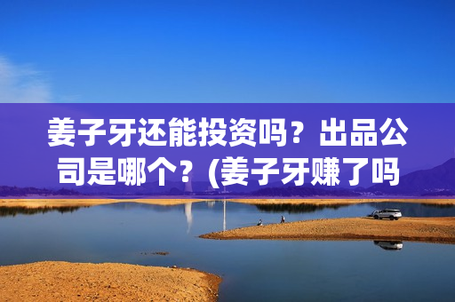 姜子牙还能投资吗？出品公司是哪个？(姜子牙赚了吗)