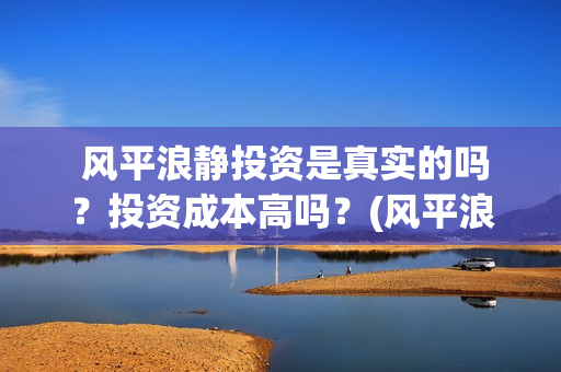  风平浪静投资是真实的吗？投资成本高吗？(风平浪静投资方)