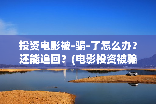 投资电影被-骗-了怎么办？还能追回？(电影投资被骗怎么追回本金)
