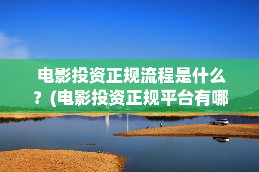  电影投资正规流程是什么？(电影投资正规平台有哪些)