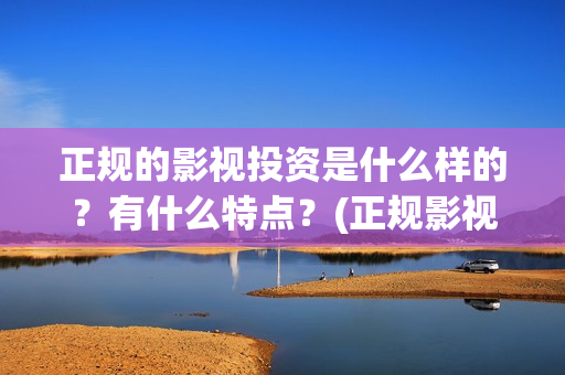 正规的影视投资是什么样的？有什么特点？(正规影视投资官网)