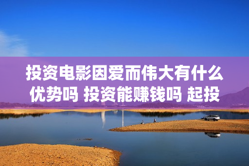 投资电影因爱而伟大有什么优势吗 投资能赚钱吗 起投多少(因爱而伟大电影的宣发公司)