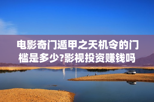 电影奇门遁甲之天机令的门槛是多少?影视投资赚钱吗?(老电影奇门遁甲)