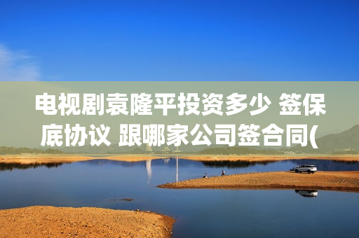 电视剧袁隆平投资多少 签保底协议 跟哪家公司签合同(连续剧袁隆平)