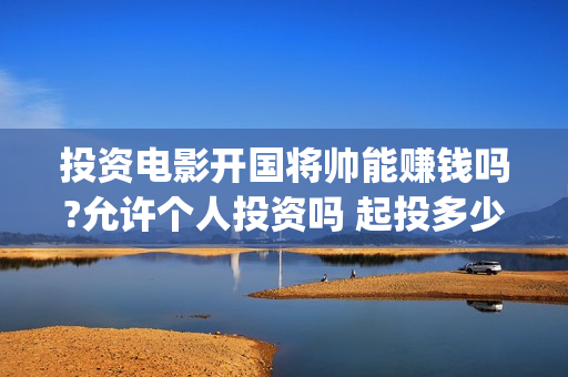 投资电影开国将帅能赚钱吗?允许个人投资吗 起投多少(开国类电影)