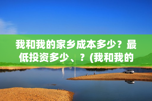 我和我的家乡成本多少？最低投资多少、？(我和我的家乡说的都是哪)