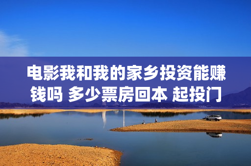 电影我和我的家乡投资能赚钱吗 多少票房回本 起投门槛多少(电影我和我的家乡回乡之路)