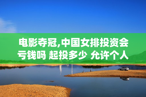电影夺冠,中国女排投资会亏钱吗 起投多少 允许个人参与吗(夺冠电影获奖情况)