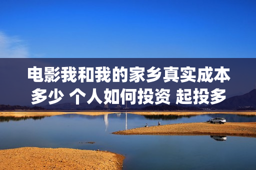 电影我和我的家乡真实成本多少 个人如何投资 起投多少(电影我和我的家乡免费观看完整)