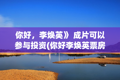 你好，李焕英》 成片可以参与投资(你好李焕英票房最终多少亿)