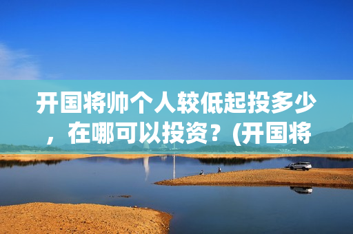 开国将帅个人较低起投多少，在哪可以投资？(开国将帅风采)