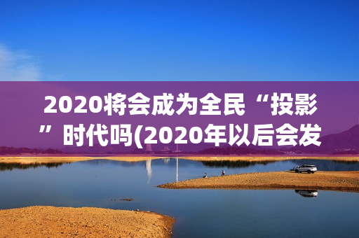 2020将会成为全民“投影”时代吗(2020年以后会发生什么)