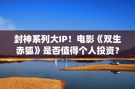 封神系列大IP！电影《双生赤狐》是否值得个人投资？(封神列表)