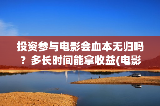 投资参与电影会血本无归吗？多长时间能拿收益(电影入股投资)