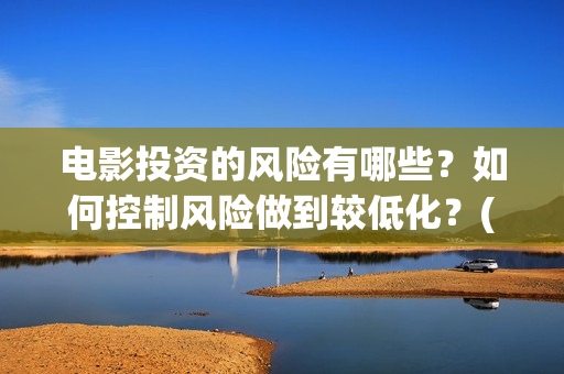 电影投资的风险有哪些？如何控制风险做到较低化？(电影投资的风险管控)