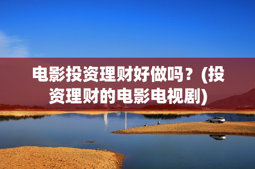 电影投资理财好做吗？(投资理财的电影电视剧)