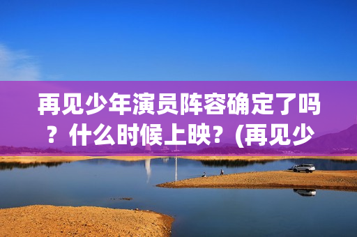 再见少年演员阵容确定了吗？什么时候上映？(再见少年演职表)