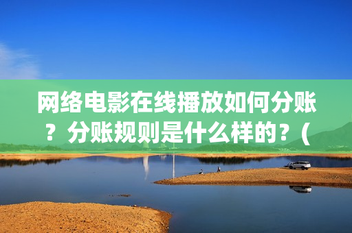 网络电影在线播放如何分账？分账规则是什么样的？(网络电影大全)